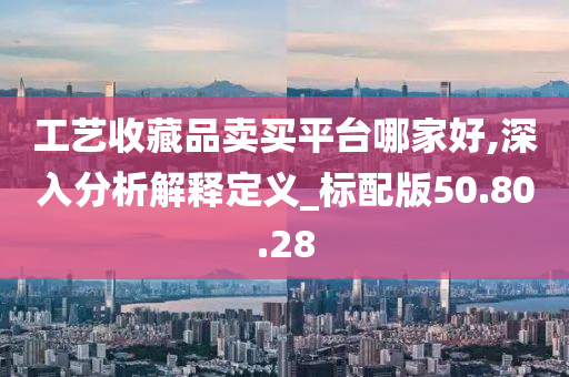 工艺收藏品卖买平台哪家好,深入分析解释定义_标配版50.80.28