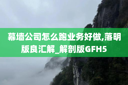 幕墙公司怎么跑业务好做,落明版良汇解_解剖版GFH5