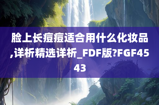 脸上长痘痘适合用什么化妆品,详析精选详析_FDF版?FGF4543