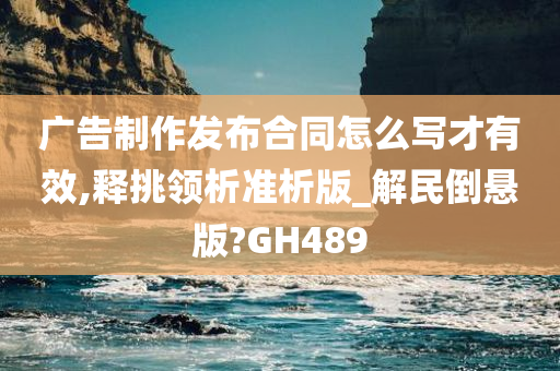 广告制作发布合同怎么写才有效,释挑领析准析版_解民倒悬版?GH489