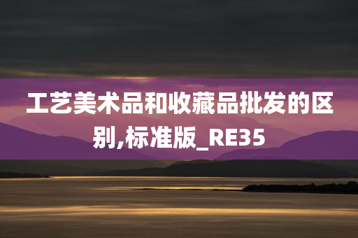 工艺美术品和收藏品批发的区别,标准版_RE35