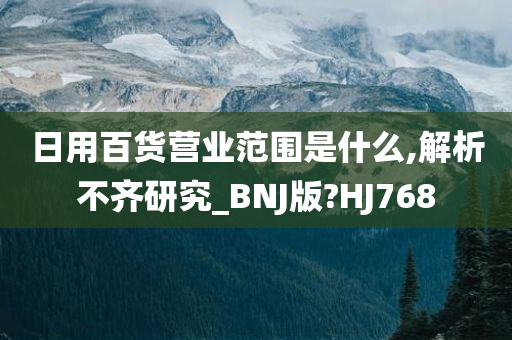 日用百货营业范围是什么,解析不齐研究_BNJ版?HJ768