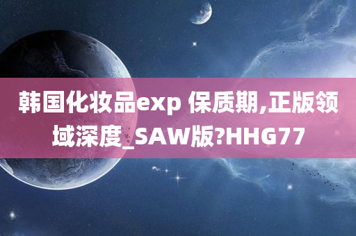 韩国化妆品exp 保质期,正版领域深度_SAW版?HHG77