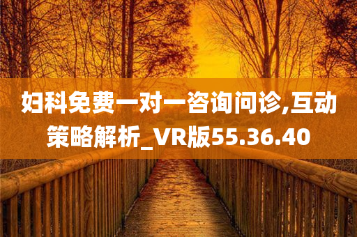 妇科免费一对一咨询问诊,互动策略解析_VR版55.36.40