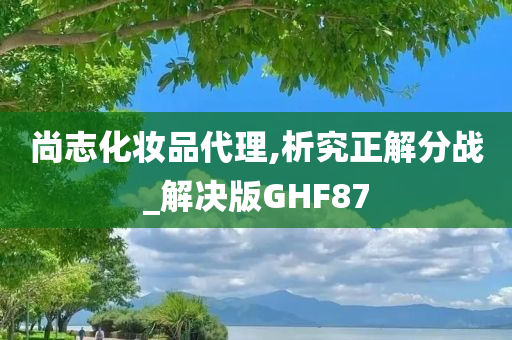 尚志化妆品代理,析究正解分战_解决版GHF87