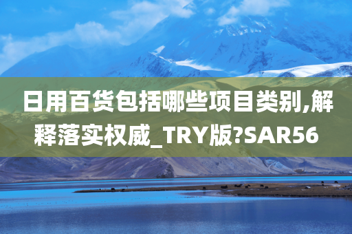 日用百货包括哪些项目类别,解释落实权威_TRY版?SAR56