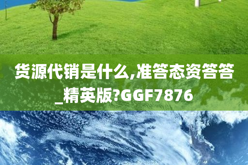 货源代销是什么,准答态资答答_精英版?GGF7876