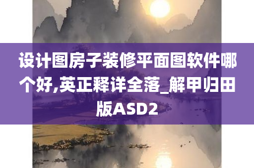 设计图房子装修平面图软件哪个好,英正释详全落_解甲归田版ASD2