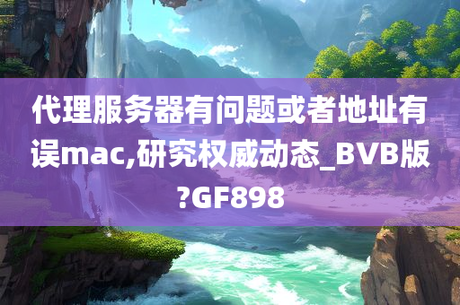 代理服务器有问题或者地址有误mac,研究权威动态_BVB版?GF898