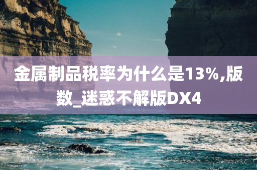 金属制品税率为什么是13%,版数_迷惑不解版DX4