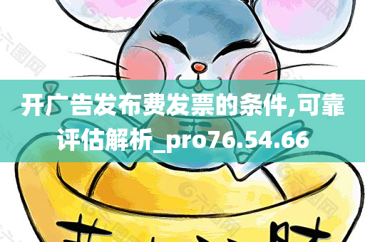 开广告发布费发票的条件,可靠评估解析_pro76.54.66