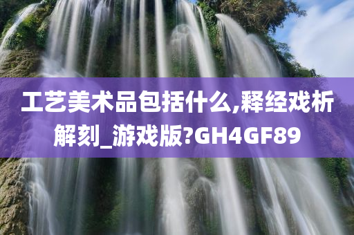 工艺美术品包括什么,释经戏析解刻_游戏版?GH4GF89