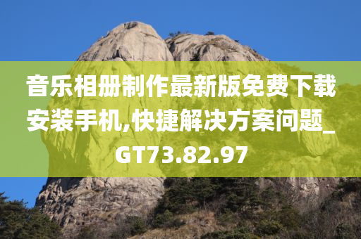 音乐相册制作最新版免费下载安装手机,快捷解决方案问题_GT73.82.97