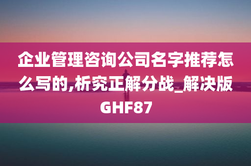 企业管理咨询公司名字推荐怎么写的,析究正解分战_解决版GHF87