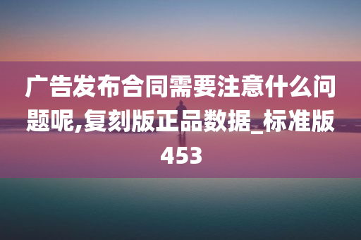 广告发布合同需要注意什么问题呢,复刻版正品数据_标准版453