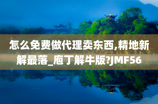 怎么免费做代理卖东西,精地新解最落_庖丁解牛版?JMF56