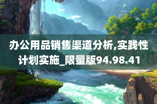 办公用品销售渠道分析,实践性计划实施_限量版94.98.41