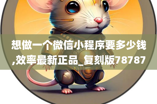 想做一个微信小程序要多少钱,效率最新正品_复刻版78787