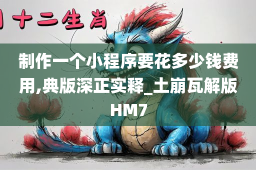 制作一个小程序要花多少钱费用,典版深正实释_土崩瓦解版HM7