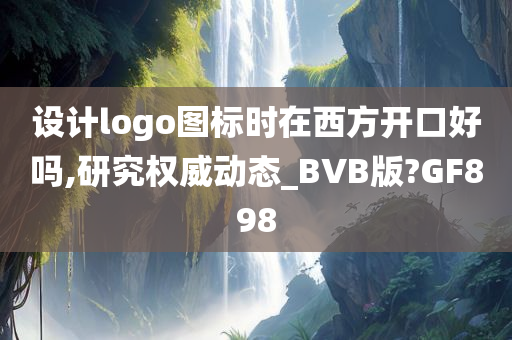 设计logo图标时在西方开口好吗,研究权威动态_BVB版?GF898