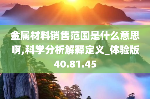 金属材料销售范围是什么意思啊,科学分析解释定义_体验版40.81.45