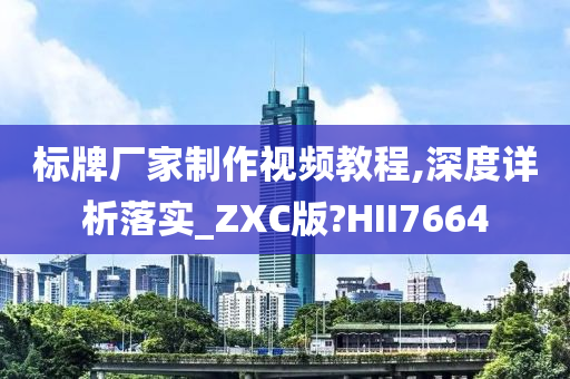 标牌厂家制作视频教程,深度详析落实_ZXC版?HII7664