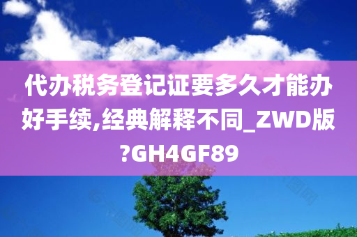 代办税务登记证要多久才能办好手续,经典解释不同_ZWD版?GH4GF89