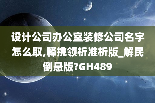 设计公司办公室装修公司名字怎么取,释挑领析准析版_解民倒悬版?GH489