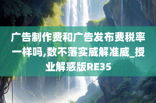 广告制作费和广告发布费税率一样吗,数不落实威解准威_授业解惑版RE35