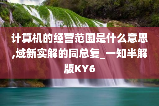 计算机的经营范围是什么意思,域新实解的同总复_一知半解版KY6