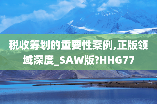 税收筹划的重要性案例,正版领域深度_SAW版?HHG77