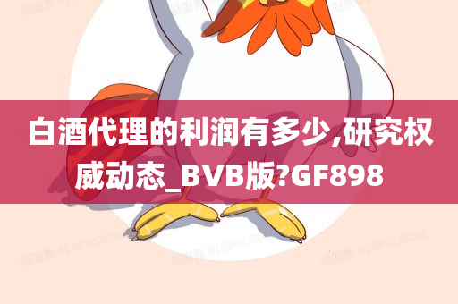 白酒代理的利润有多少,研究权威动态_BVB版?GF898