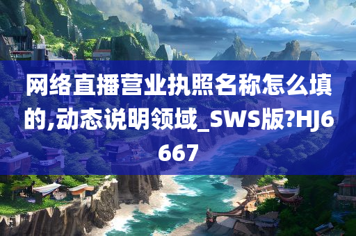 网络直播营业执照名称怎么填的,动态说明领域_SWS版?HJ6667