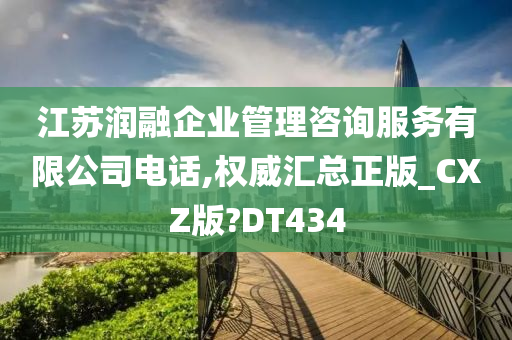 江苏润融企业管理咨询服务有限公司电话,权威汇总正版_CXZ版?DT434