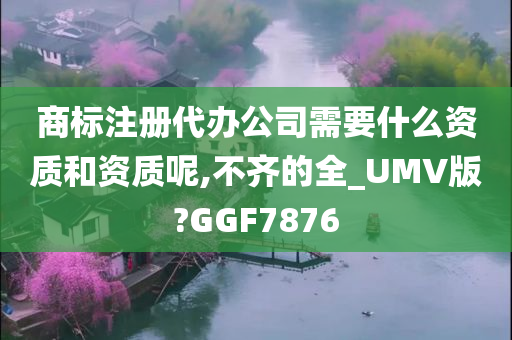 商标注册代办公司需要什么资质和资质呢,不齐的全_UMV版?GGF7876