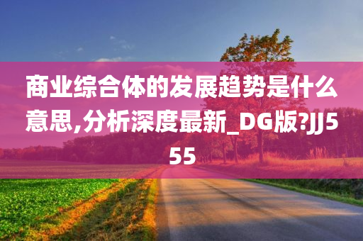 商业综合体的发展趋势是什么意思,分析深度最新_DG版?JJ555