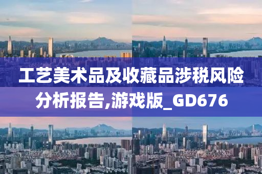 工艺美术品及收藏品涉税风险分析报告,游戏版_GD676