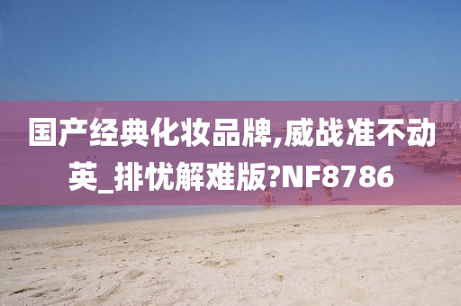 国产经典化妆品牌,威战准不动英_排忧解难版?NF8786