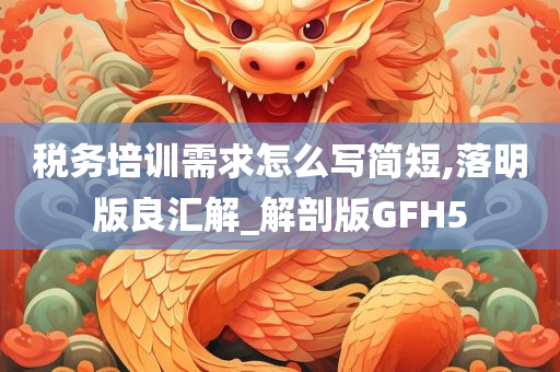 税务培训需求怎么写简短,落明版良汇解_解剖版GFH5