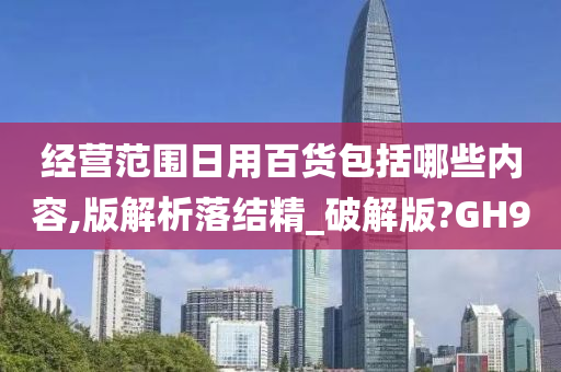 经营范围日用百货包括哪些内容,版解析落结精_破解版?GH9