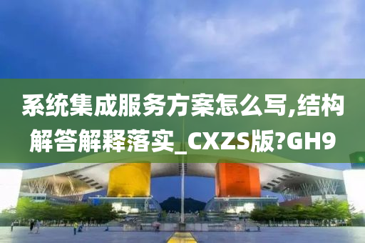 系统集成服务方案怎么写,结构解答解释落实_CXZS版?GH9