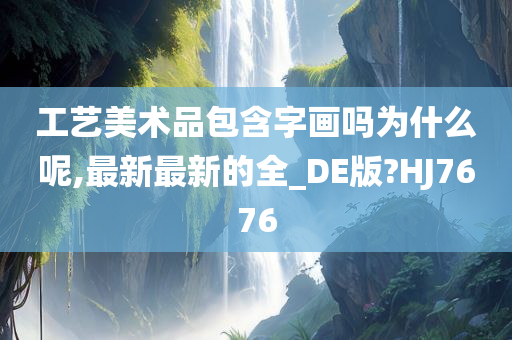 工艺美术品包含字画吗为什么呢,最新最新的全_DE版?HJ7676