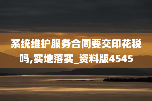 系统维护服务合同要交印花税吗,实地落实_资料版4545