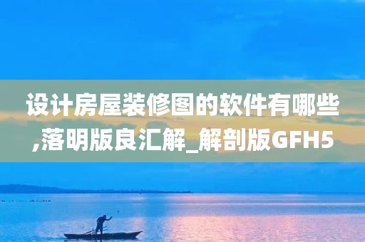 设计房屋装修图的软件有哪些,落明版良汇解_解剖版GFH5