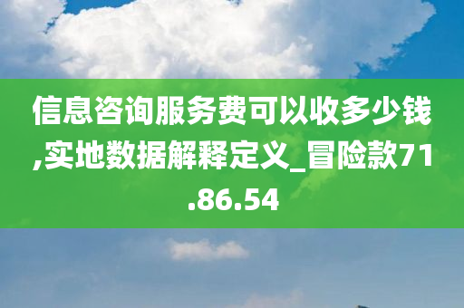 信息咨询服务费可以收多少钱,实地数据解释定义_冒险款71.86.54