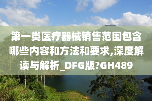 第一类医疗器械销售范围包含哪些内容和方法和要求,深度解读与解析_DFG版?GH489