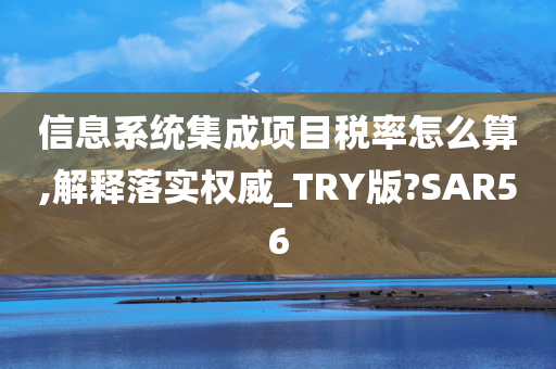 信息系统集成项目税率怎么算,解释落实权威_TRY版?SAR56