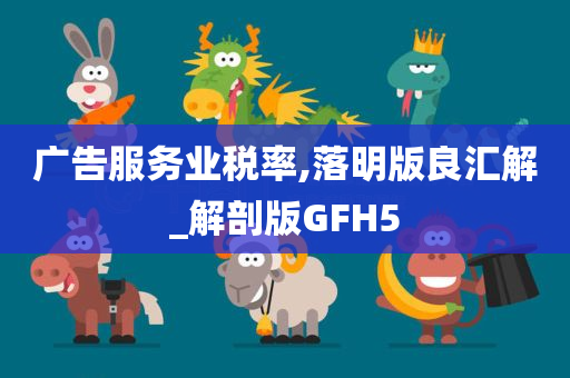 广告服务业税率,落明版良汇解_解剖版GFH5