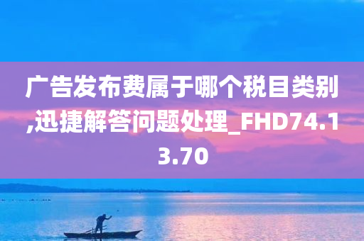 广告发布费属于哪个税目类别,迅捷解答问题处理_FHD74.13.70