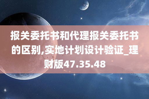 报关委托书和代理报关委托书的区别,实地计划设计验证_理财版47.35.48